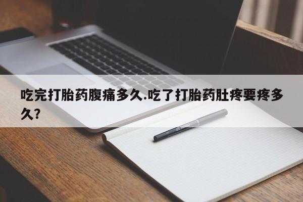 堕胎药购买吃完打胎药腹痛多久.吃了打胎药肚疼要疼多久？
