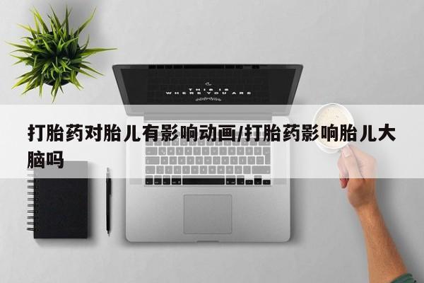 堕胎药购买打胎药对胎儿有影响动画/打胎药影响胎儿大脑吗