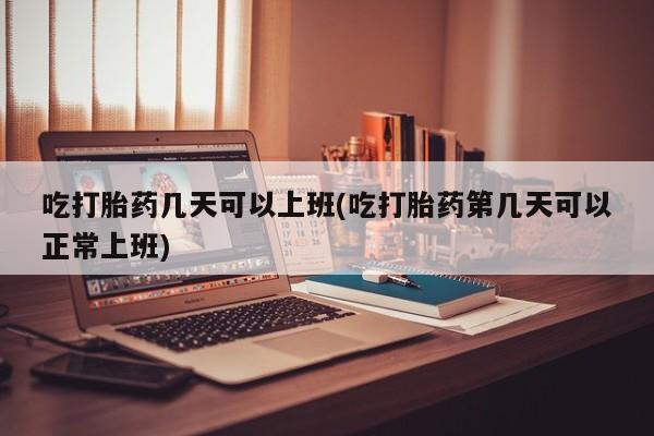 堕胎药购买吃打胎药几天可以上班(吃打胎药第几天可以正常上班)