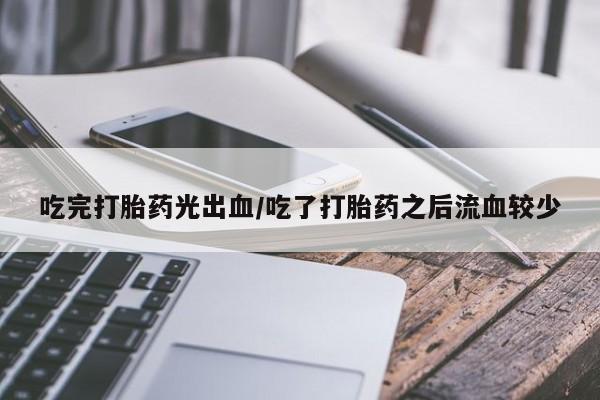 堕胎药购买吃完打胎药光出血/吃了打胎药之后流血较少