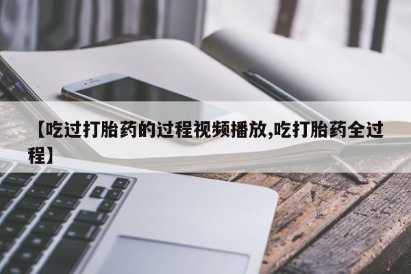 堕胎药购买【吃过打胎药的过程视频播放,吃打胎药全过程】