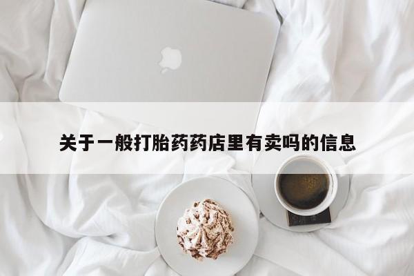 堕胎药购买关于一般打胎药药店里有卖吗的信息