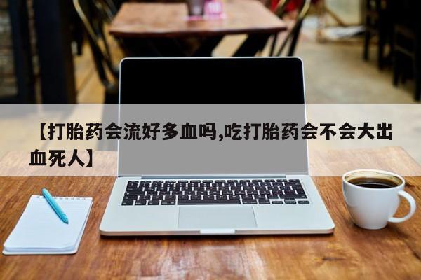 堕胎药购买【打胎药会流好多血吗,吃打胎药会不会大出血死人】