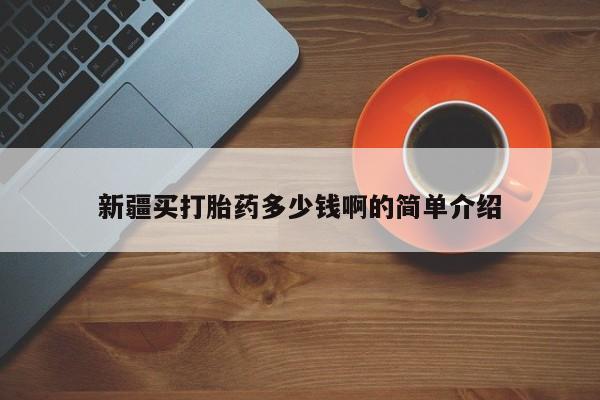 堕胎药购买新疆买打胎药多少钱啊的简单介绍