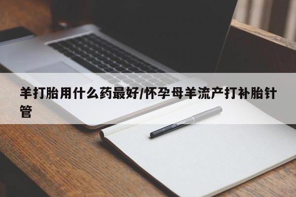 堕胎药购买羊打胎用什么药最好/怀孕母羊流产打补胎针管