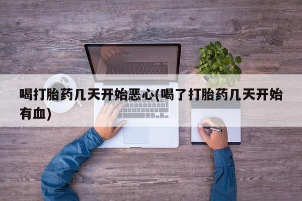 堕胎药购买喝打胎药几天开始恶心(喝了打胎药几天开始有血)
