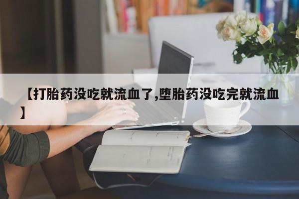 堕胎药购买【打胎药没吃就流血了,堕胎药没吃完就流血】
