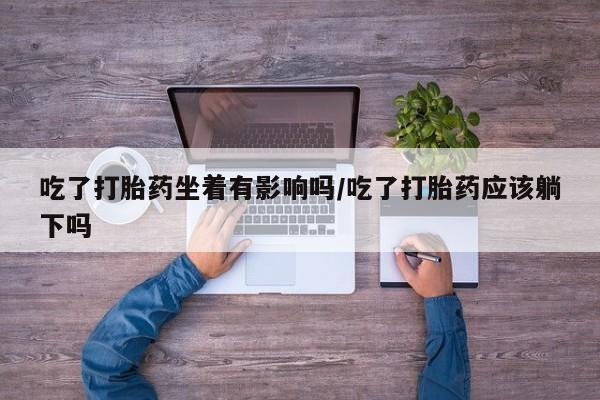 堕胎药购买吃了打胎药坐着有影响吗/吃了打胎药应该躺下吗