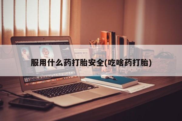 堕胎药购买服用什么药打胎安全(吃啥药打胎)
