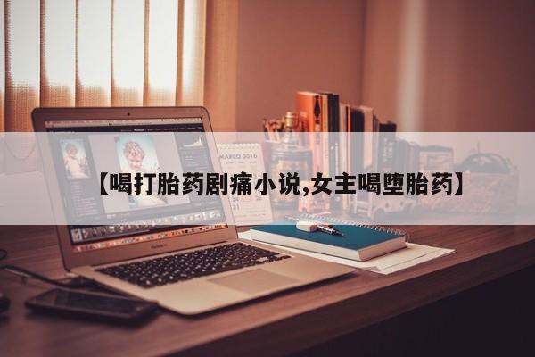 堕胎药购买【喝打胎药剧痛小说,女主喝堕胎药】