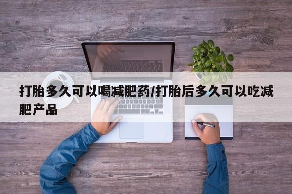 堕胎药购买打胎多久可以喝减肥药/打胎后多久可以吃减肥产品