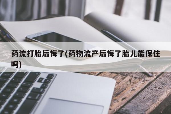 堕胎药购买药流打胎后悔了(药物流产后悔了胎儿能保住吗)