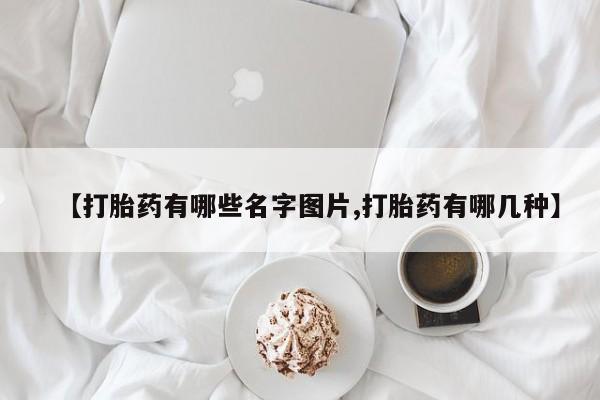 堕胎药购买【打胎药有哪些名字图片,打胎药有哪几种】