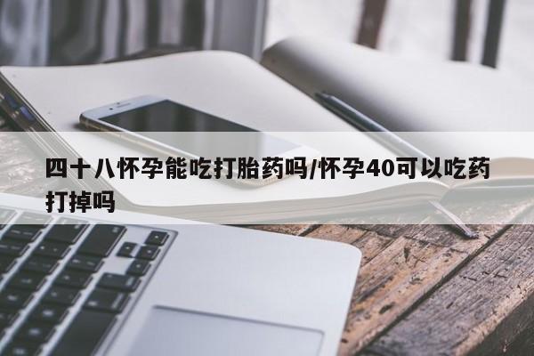 堕胎药购买四十八怀孕能吃打胎药吗/怀孕40可以吃药打掉吗