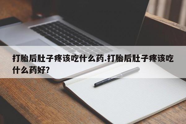 堕胎药购买打胎后肚子疼该吃什么药.打胎后肚子疼该吃什么药好？