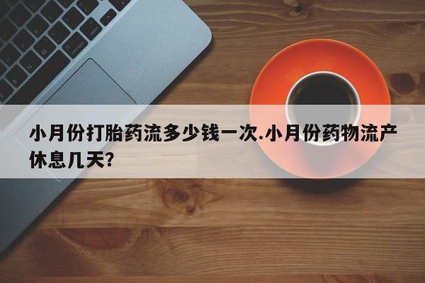 堕胎药购买小月份打胎药流多少钱一次.小月份药物流产休息几天？