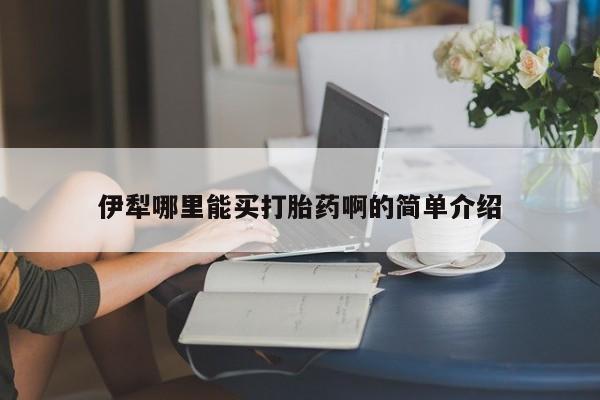 堕胎药购买伊犁哪里能买打胎药啊的简单介绍