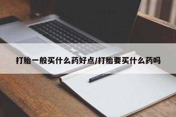 堕胎药购买打胎一般买什么药好点/打胎要买什么药吗