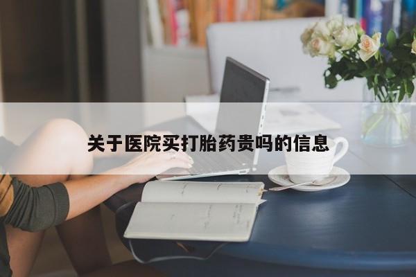 堕胎药购买关于医院买打胎药贵吗的信息