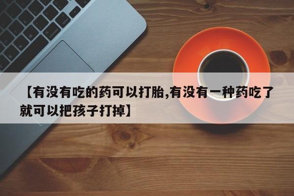 堕胎药购买【有没有吃的药可以打胎,有没有一种药吃了就可以把孩子打掉】