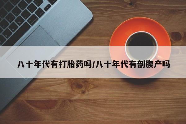 堕胎药购买八十年代有打胎药吗/八十年代有剖腹产吗