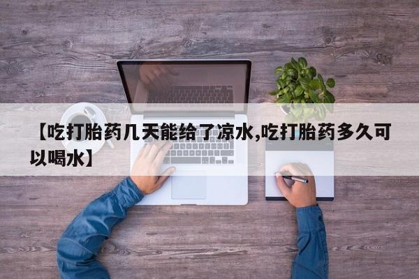 堕胎药购买【吃打胎药几天能给了凉水,吃打胎药多久可以喝水】