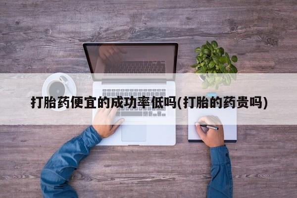 堕胎药购买打胎药便宜的成功率低吗(打胎的药贵吗)