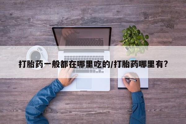 堕胎药购买打胎药一般都在哪里吃的/打胎药哪里有?