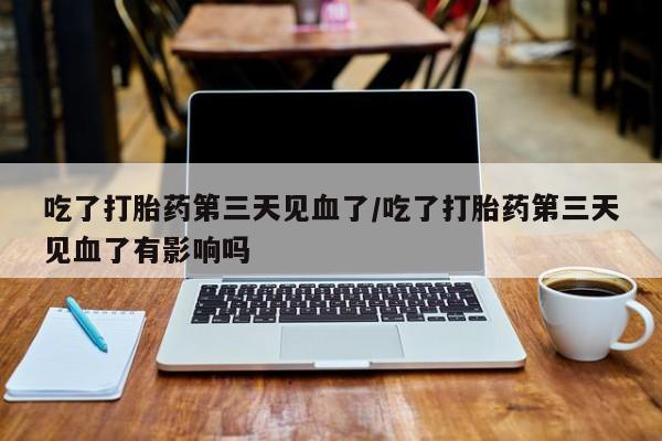 堕胎药购买吃了打胎药第三天见血了/吃了打胎药第三天见血了有影响吗