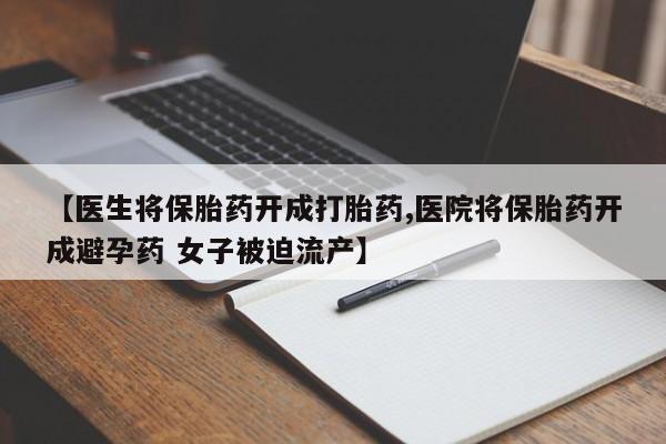 堕胎药购买【医生将保胎药开成打胎药,医院将保胎药开成避孕药 女子被迫流产】