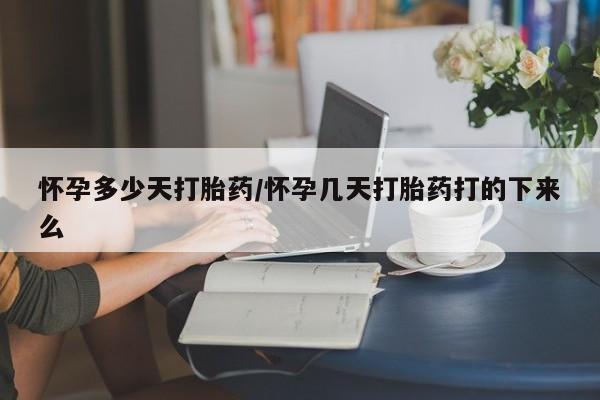 堕胎药购买怀孕多少天打胎药/怀孕几天打胎药打的下来么