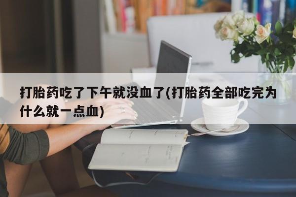 堕胎药购买打胎药吃了下午就没血了(打胎药全部吃完为什么就一点血)