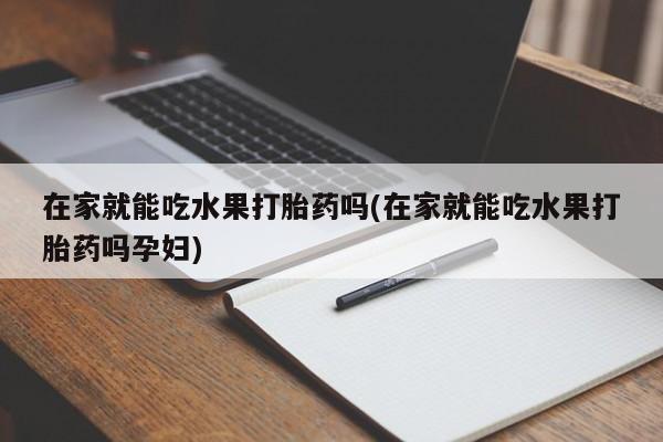 堕胎药购买在家就能吃水果打胎药吗(在家就能吃水果打胎药吗孕妇)