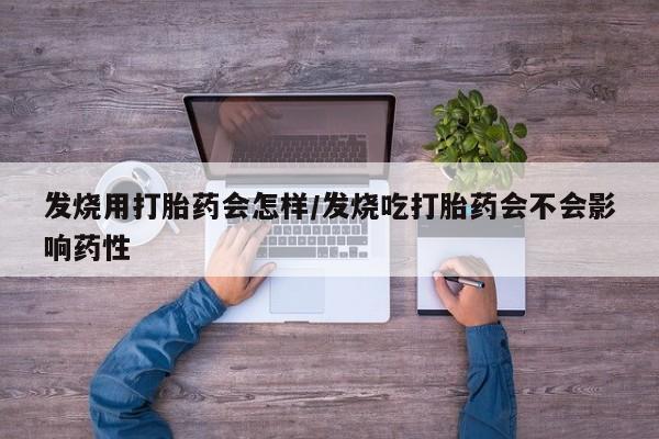 堕胎药购买发烧用打胎药会怎样/发烧吃打胎药会不会影响药性