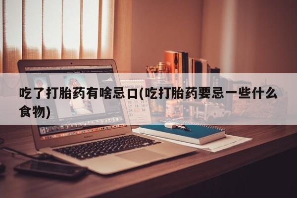 堕胎药购买吃了打胎药有啥忌口(吃打胎药要忌一些什么食物)