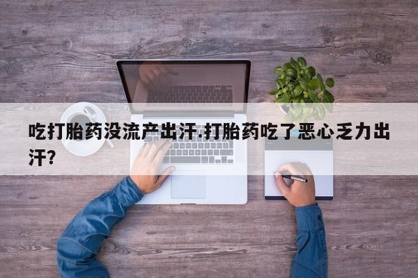 堕胎药购买吃打胎药没流产出汗.打胎药吃了恶心乏力出汗？