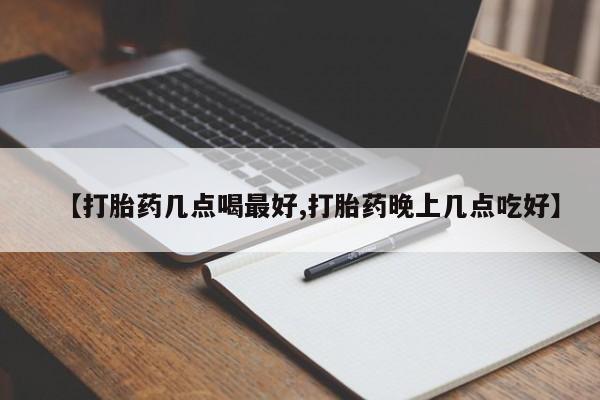 堕胎药购买【打胎药几点喝最好,打胎药晚上几点吃好】
