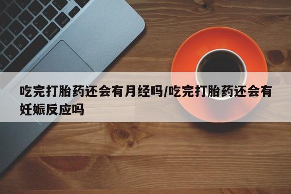 堕胎药购买吃完打胎药还会有月经吗/吃完打胎药还会有妊娠反应吗