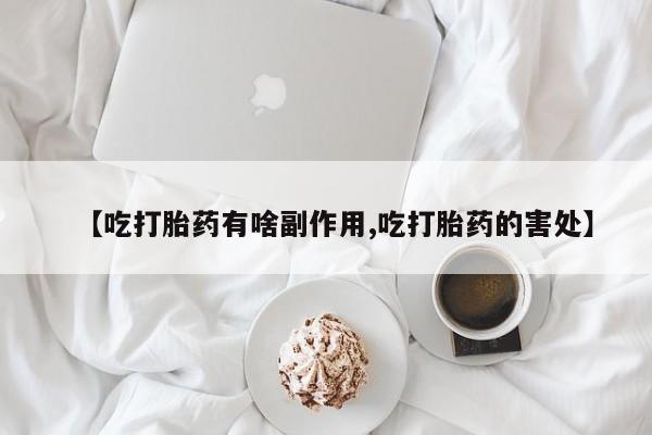 堕胎药购买【吃打胎药有啥副作用,吃打胎药的害处】