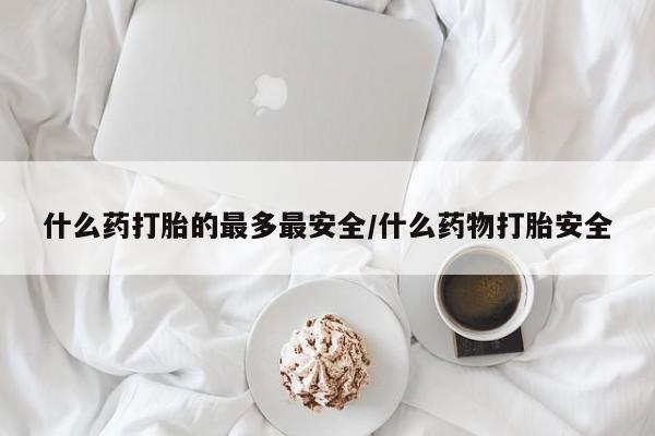 堕胎药购买什么药打胎的最多最安全/什么药物打胎安全