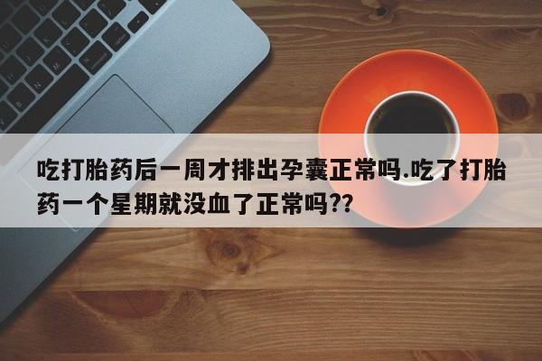 堕胎药购买吃打胎药后一周才排出孕囊正常吗.吃了打胎药一个星期就没血了正常吗?？