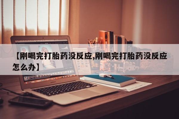 堕胎药购买【刚喝完打胎药没反应,刚喝完打胎药没反应怎么办】