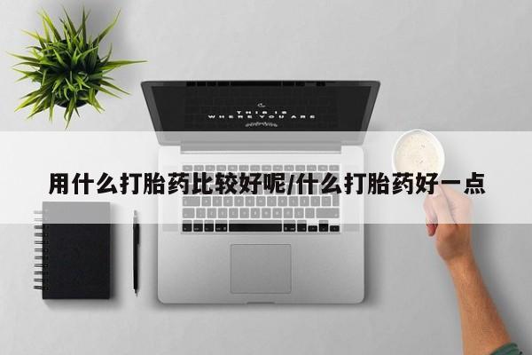 堕胎药购买用什么打胎药比较好呢/什么打胎药好一点
