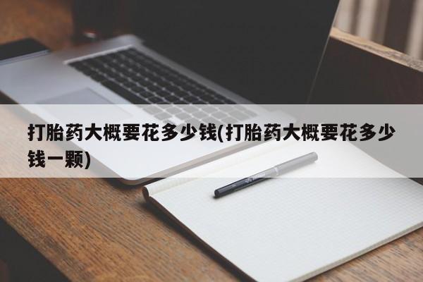 堕胎药购买打胎药大概要花多少钱(打胎药大概要花多少钱一颗)
