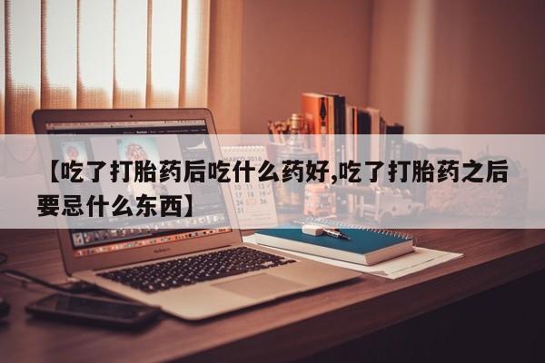 堕胎药购买【吃了打胎药后吃什么药好,吃了打胎药之后要忌什么东西】