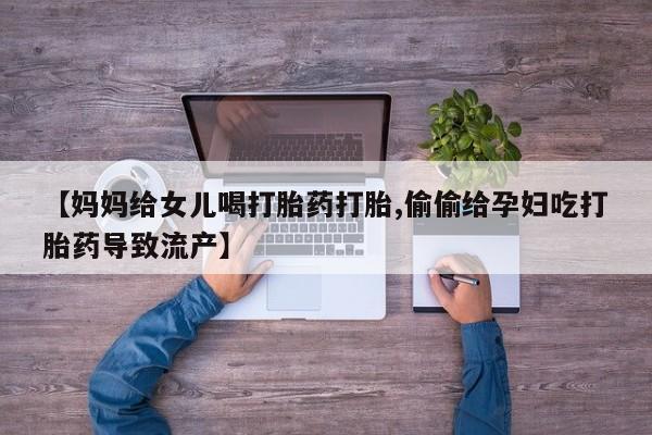 堕胎药购买【妈妈给女儿喝打胎药打胎,偷偷给孕妇吃打胎药导致流产】