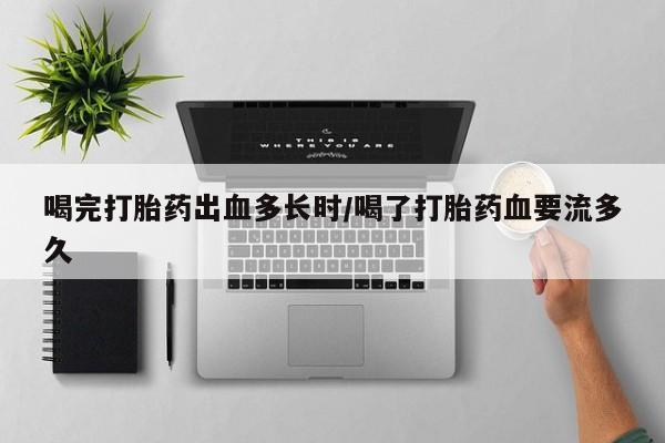 堕胎药购买喝完打胎药出血多长时/喝了打胎药血要流多久
