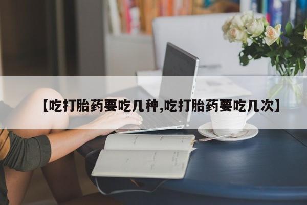 堕胎药购买【吃打胎药要吃几种,吃打胎药要吃几次】