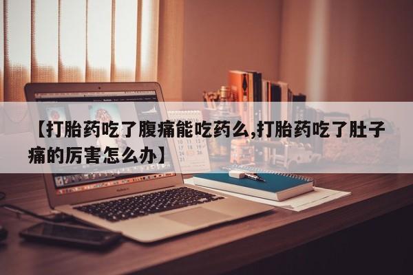 堕胎药购买【打胎药吃了腹痛能吃药么,打胎药吃了肚子痛的厉害怎么办】
