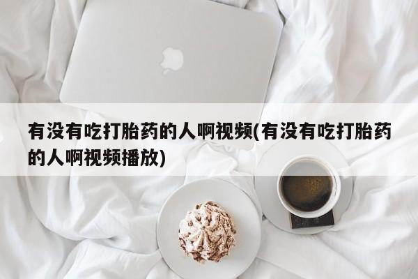 堕胎药购买有没有吃打胎药的人啊视频(有没有吃打胎药的人啊视频播放)